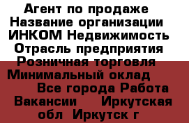 Агент по продаже › Название организации ­ ИНКОМ-Недвижимость › Отрасль предприятия ­ Розничная торговля › Минимальный оклад ­ 60 000 - Все города Работа » Вакансии   . Иркутская обл.,Иркутск г.